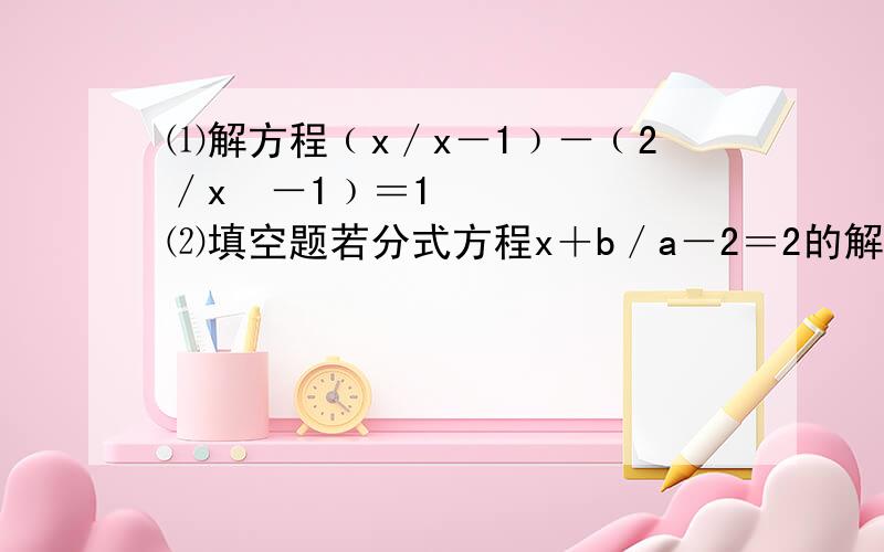 ⑴解方程﹙x／x－1﹚－﹙2／x²－1﹚＝1 ⑵填空题若分式方程x＋b／a－2＝2的解是负数 则b的取值范围是________