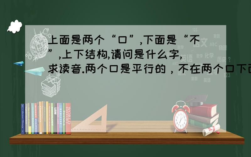 上面是两个“口”,下面是“不”,上下结构,请问是什么字,求读音.两个口是平行的，不在两个口下面，是有这样的字的