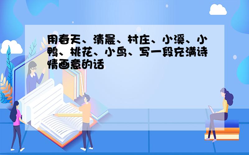 用春天、清晨、村庄、小溪、小鸭、桃花、小鸟、写一段充满诗情画意的话