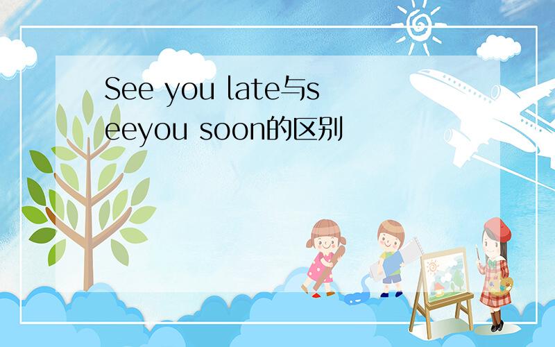 See you late与seeyou soon的区别