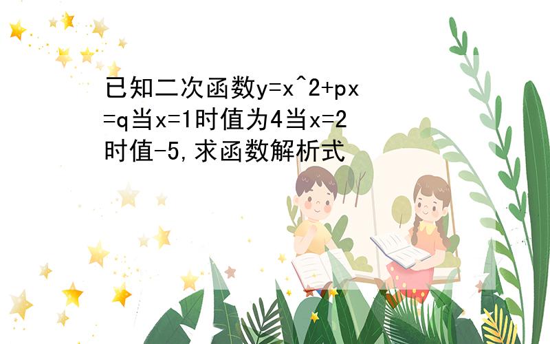 已知二次函数y=x^2+px=q当x=1时值为4当x=2时值-5,求函数解析式