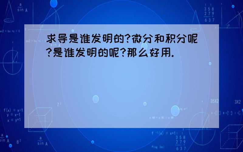 求导是谁发明的?微分和积分呢?是谁发明的呢?那么好用.