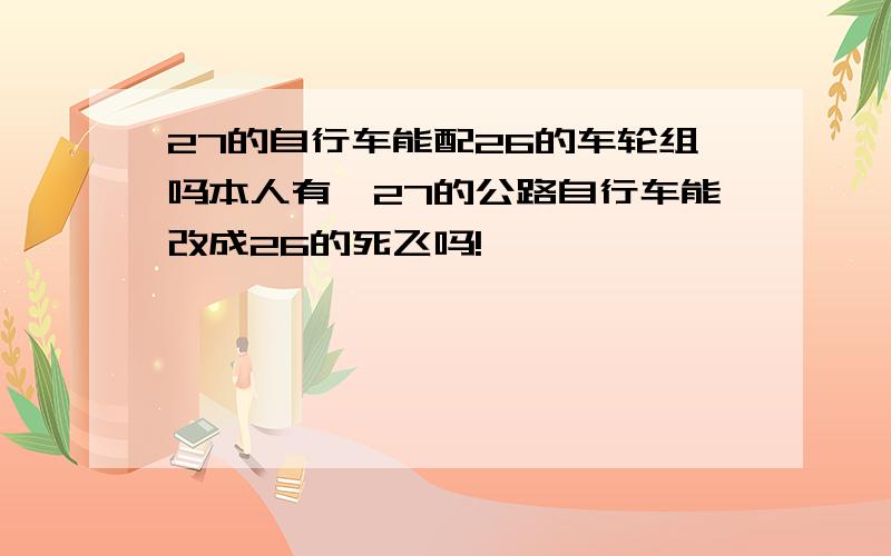 27的自行车能配26的车轮组吗本人有一27的公路自行车能改成26的死飞吗!