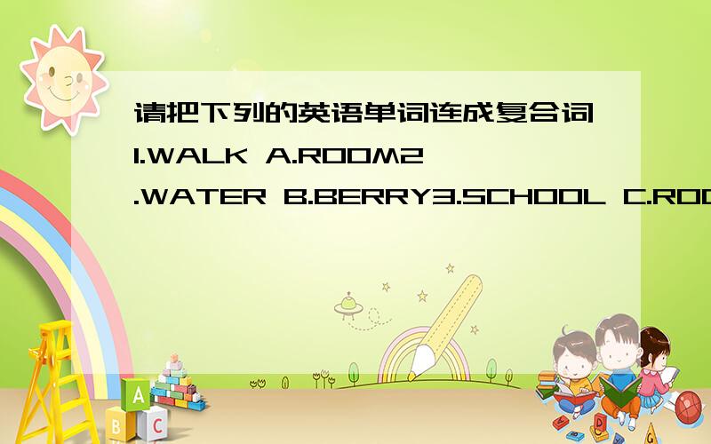 请把下列的英语单词连成复合词1.WALK A.ROOM2.WATER B.BERRY3.SCHOOL C.ROOM4.BIRTH D.BOOK5.STRAW E.DAY6.BATH F.MAN7.BED G.MELON8.NOTE H.BOY