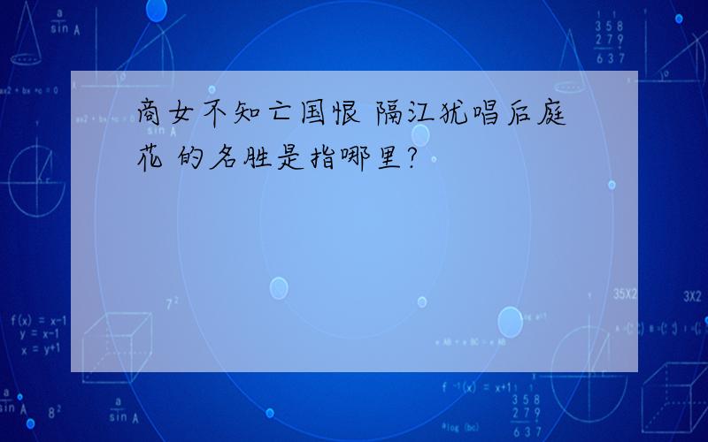 商女不知亡国恨 隔江犹唱后庭花 的名胜是指哪里?