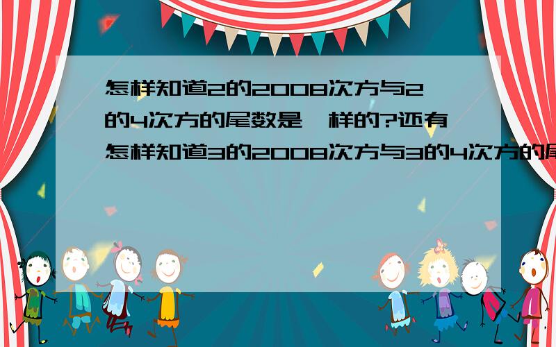 怎样知道2的2008次方与2的4次方的尾数是一样的?还有怎样知道3的2008次方与3的4次方的尾数是一样的?怎么计算?也就是说周期为几就与n的几次方的尾数相同？周期与次方数是照应的？