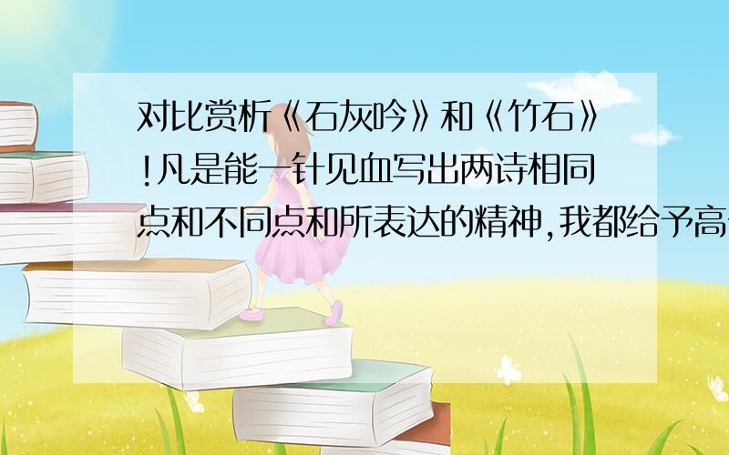 对比赏析《石灰吟》和《竹石》!凡是能一针见血写出两诗相同点和不同点和所表达的精神,我都给予高分.请记住,是对比赏析,不是分别赏析两首诗.