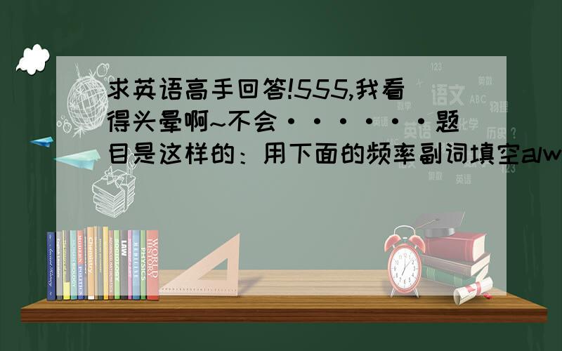 求英语高手回答!555,我看得头晕啊~不会······题目是这样的：用下面的频率副词填空always、usually、often、sometimes、neverThere are four seasons in a year.In each season the weather is different.In spring it is____