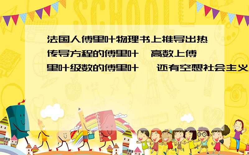 法国人傅里叶物理书上推导出热传导方程的傅里叶  高数上傅里叶级数的傅里叶   还有空想社会主义里的傅里叶是同一个人吗?能否详细介绍一下.