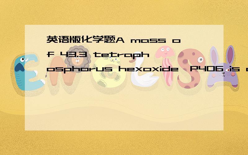 英语版化学题A mass of 43.3 tetraphosphorus hexoxide,P4O6 is actually formed when 75.3g of phosphorus,P4,react with 38.7g of oxygen gas,O2 if theoretical yield for this reaction is 88.7g of tetraphosphorus hexoxide,what is the percent yield for