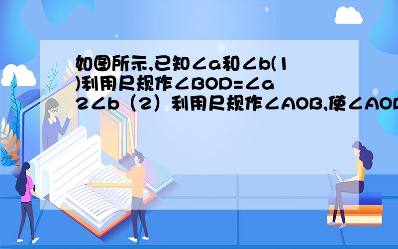 如图所示,已知∠a和∠b(1)利用尺规作∠BOD=∠a 2∠b（2）利用尺规作∠AOB,使∠AOB=∠a-∠b天府数学P49页,