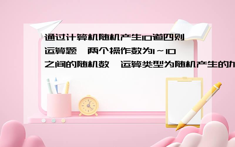 通过计算机随机产生10道四则运算题,两个操作数为1～10之间的随机数,运算类型为随机产生的加、减、乘、整除中的任意一种,如果输入答案正确,则显示“Right!”,否则显示“Not correct!”,不给