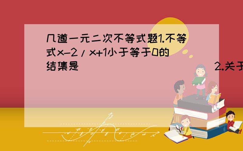 几道一元二次不等式题1.不等式x-2/x+1小于等于0的结集是____________2.关于x的不等式x-1/a-x1)的结集是( )