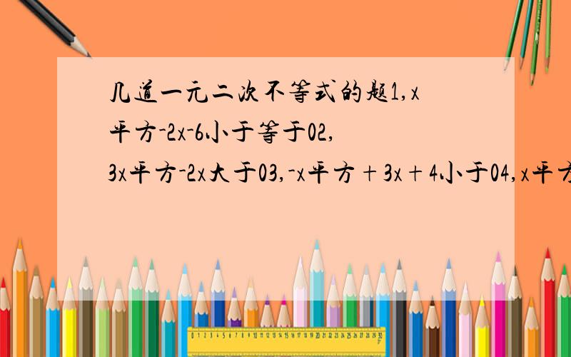 几道一元二次不等式的题1,x平方-2x-6小于等于02,3x平方-2x大于03,-x平方+3x+4小于04,x平方+x+1大于05,3x平方+2x-4小于0