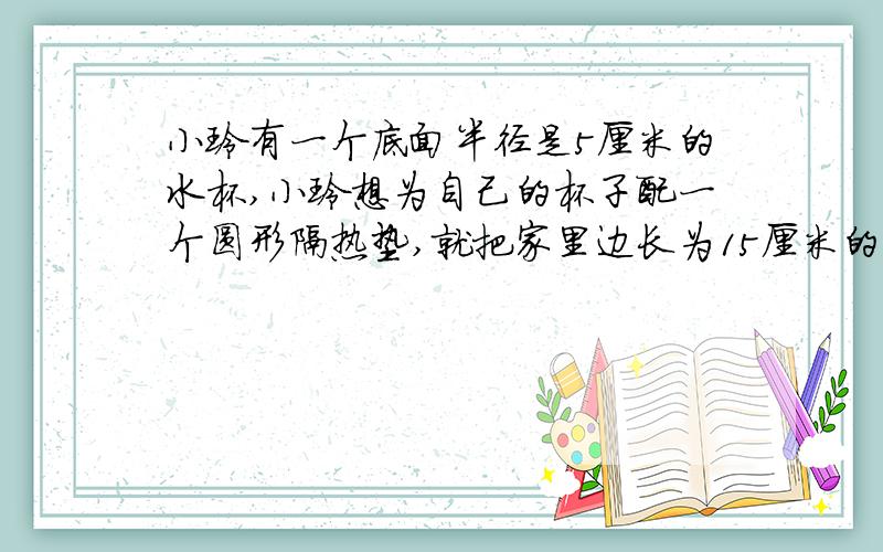 小玲有一个底面半径是5厘米的水杯,小玲想为自己的杯子配一个圆形隔热垫,就把家里边长为15厘米的正方形隔热垫剪成一个比自己杯子底面半径长2厘米的圆形隔热垫,剪去部分的面积是多少?