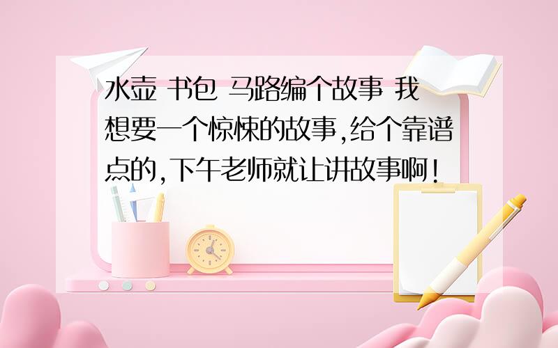 水壶 书包 马路编个故事 我想要一个惊悚的故事,给个靠谱点的,下午老师就让讲故事啊!