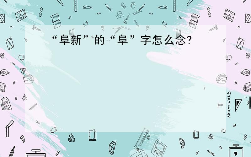 “阜新”的“阜”字怎么念?