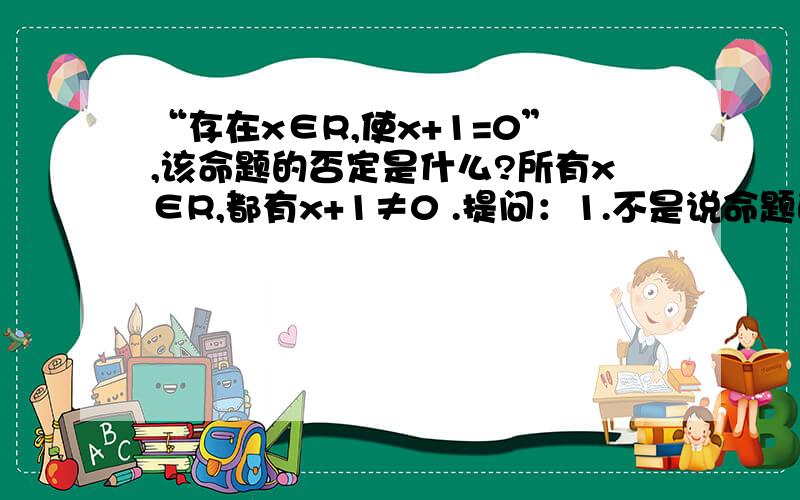 “存在x∈R,使x+1=0”,该命题的否定是什么?所有x∈R,都有x+1≠0 .提问：1.不是说命题的否定不改变条件吗?为什么这里改了呢?