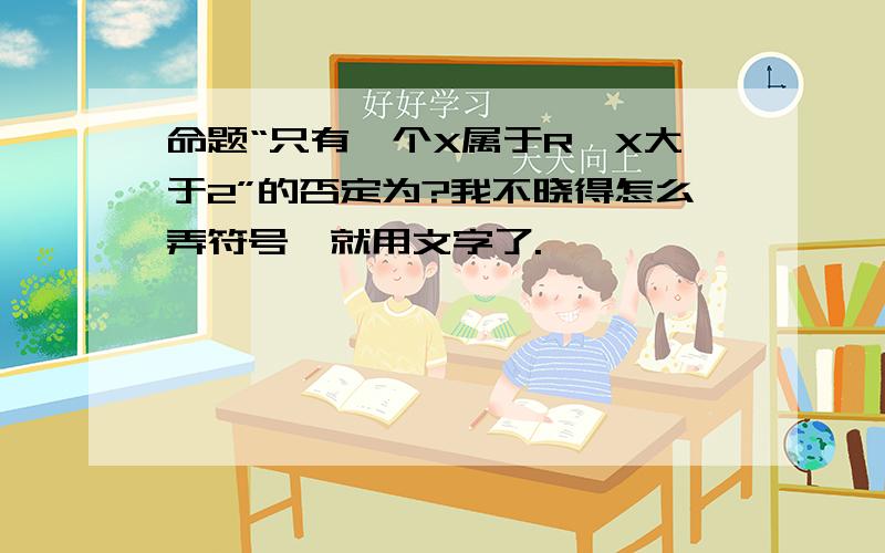 命题“只有一个X属于R,X大于2”的否定为?我不晓得怎么弄符号,就用文字了.