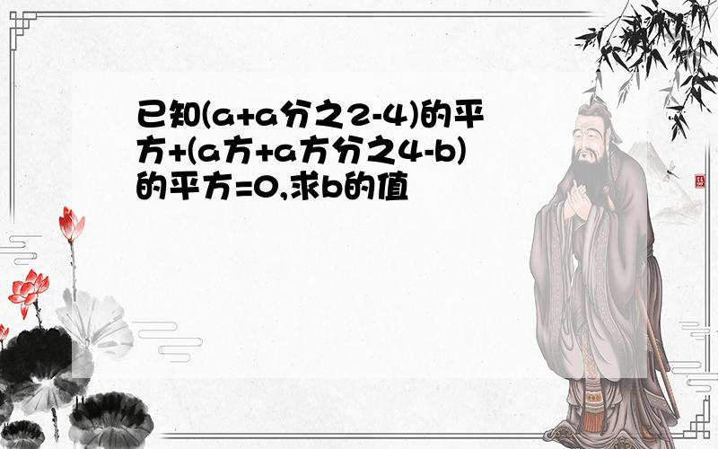 已知(a+a分之2-4)的平方+(a方+a方分之4-b)的平方=0,求b的值