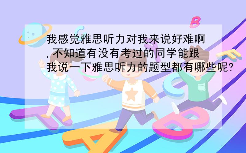 我感觉雅思听力对我来说好难啊,不知道有没有考过的同学能跟我说一下雅思听力的题型都有哪些呢?