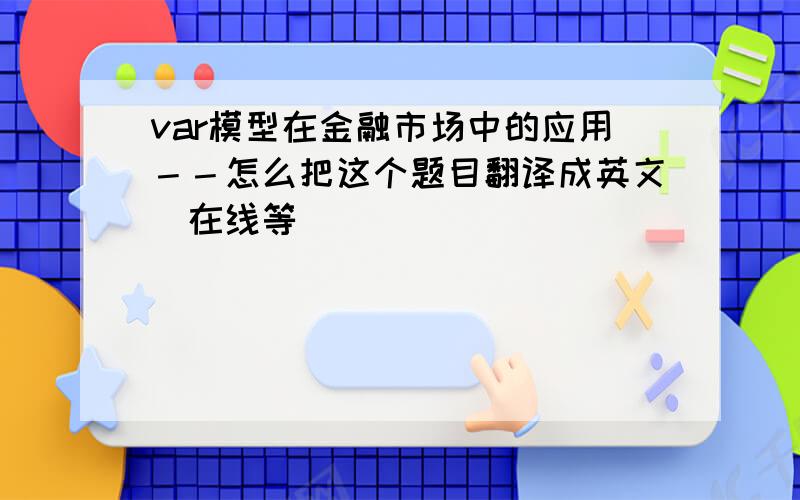 var模型在金融市场中的应用－－怎么把这个题目翻译成英文（在线等）