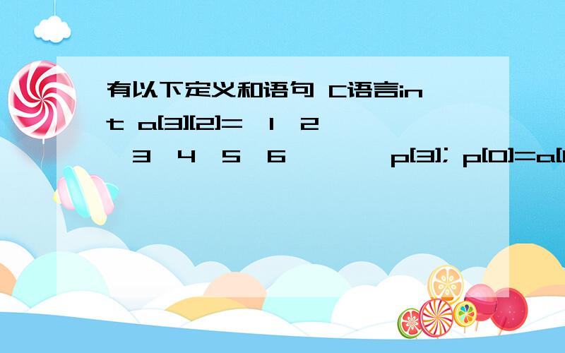 有以下定义和语句 C语言int a[3][2]={1,2,3,4,5,6,},*p[3]; p[0]=a[1]; 则*(p[0]+1)所代表的数组元素是 C.A.a[0][1] B.a[1][0] C.a[1][1] D.a[1][2] C为什么,