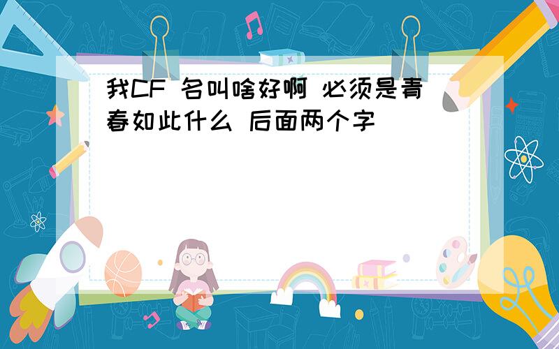 我CF 名叫啥好啊 必须是青春如此什么 后面两个字