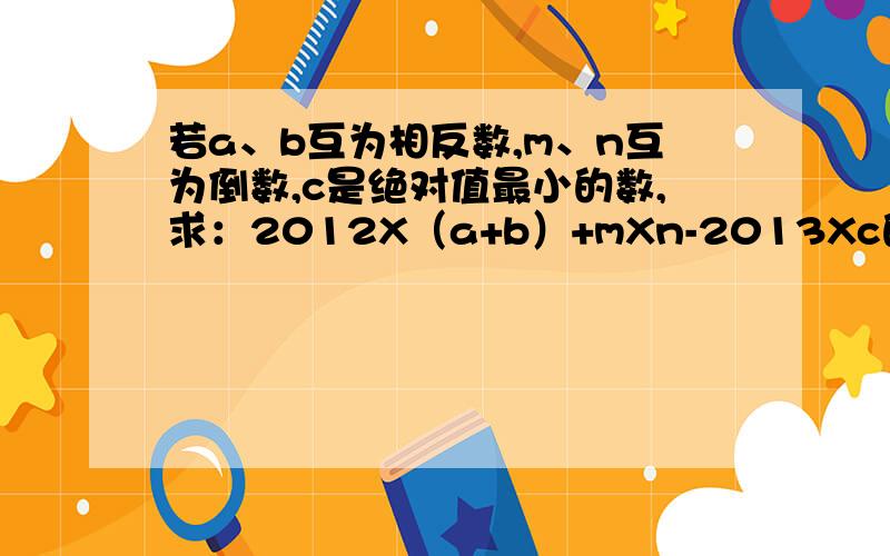 若a、b互为相反数,m、n互为倒数,c是绝对值最小的数,求：2012X（a+b）+mXn-2013Xc的值大神们帮帮忙