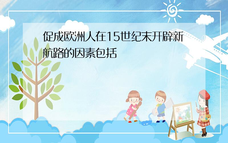 促成欧洲人在15世纪末开辟新航路的因素包括