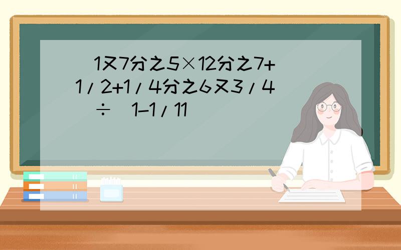 （1又7分之5×12分之7+1/2+1/4分之6又3/4）÷（1-1/11）