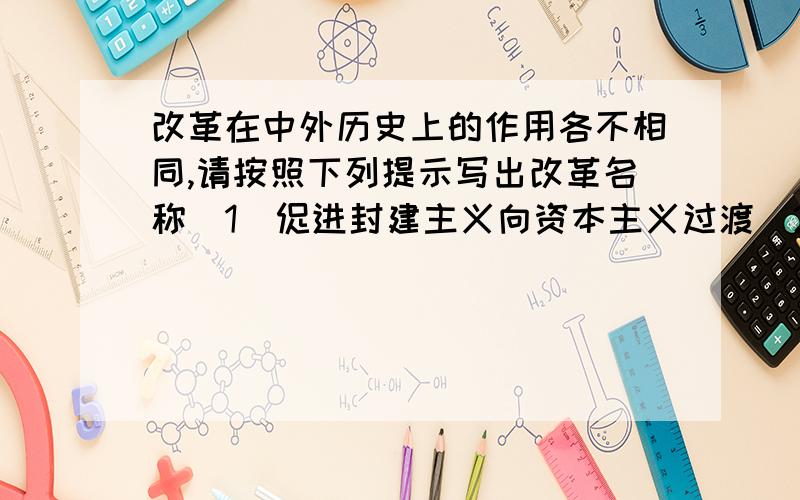 改革在中外历史上的作用各不相同,请按照下列提示写出改革名称（1）促进封建主义向资本主义过渡（2）资本主义国家加强自身调节,完善发展资本主义（3）殖民地半殖民地国家自强御侮,挽