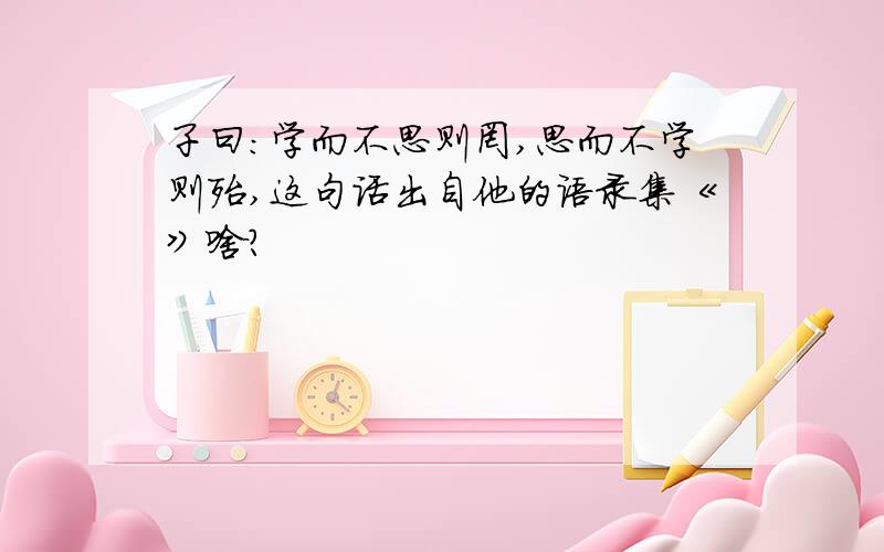 子曰：学而不思则罔,思而不学则殆,这句话出自他的语录集《》啥?