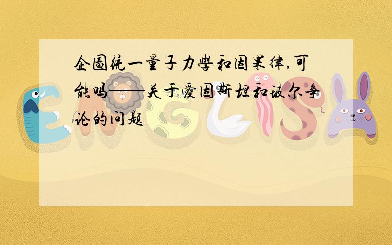 企图统一量子力学和因果律,可能吗——关于爱因斯坦和玻尔争论的问题