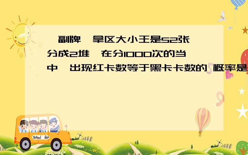 一副牌,拿区大小王是52张,分成2堆,在分1000次的当中,出现红卡数等于黑卡卡数的 概率是多少?〈红卡就是红祧和哦方块,黑卡是黑祧和哦梅花〉