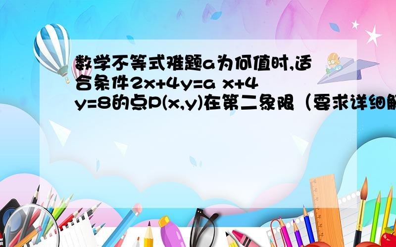 数学不等式难题a为何值时,适合条件2x+4y=a x+4y=8的点P(x,y)在第二象限（要求详细解答）