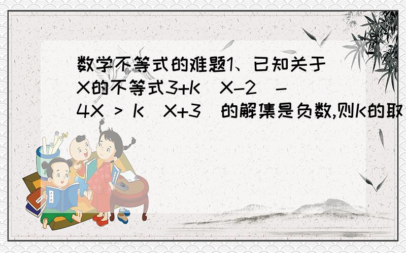 数学不等式的难题1、已知关于X的不等式3+K(X-2)-4X > K(X+3)的解集是负数,则K的取值范围是______2、若不等式（3分之2X+1）+1 >(分之AX-1)的解集是X