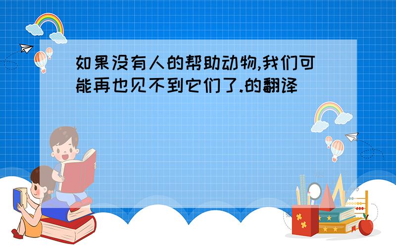 如果没有人的帮助动物,我们可能再也见不到它们了.的翻译