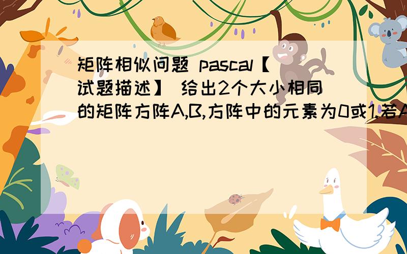 矩阵相似问题 pascal【试题描述】 给出2个大小相同的矩阵方阵A,B,方阵中的元素为0或1.若A和B相似,满足下面条件:① A=B 相等,则输出0 ② A经过顺时针旋转90°成为B,则输出1 ③ A经过顺时针旋转180