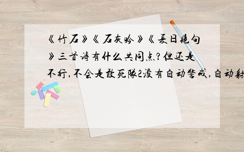 《竹石》《石灰吟》《夏日绝句》三首诗有什么共同点?但还是不行,不会是敢死队2没有自动警戒,自动射击的?