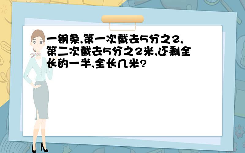 一钢条,第一次截去5分之2,第二次截去5分之2米,还剩全长的一半,全长几米?