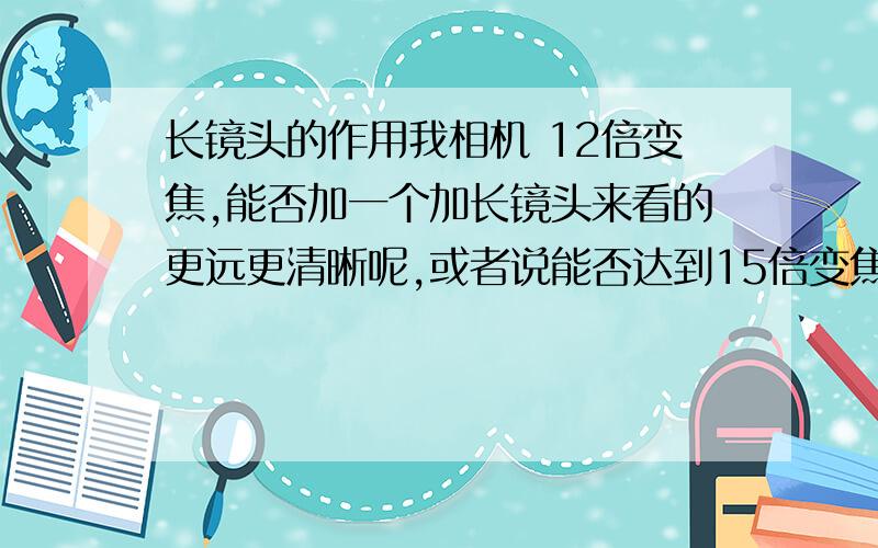 长镜头的作用我相机 12倍变焦,能否加一个加长镜头来看的更远更清晰呢,或者说能否达到15倍变焦的效果,如果都不行,那加长镜头有什么作用,谢谢!