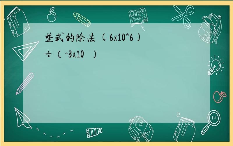 整式的除法 (6x10^6)÷（-3x10²）