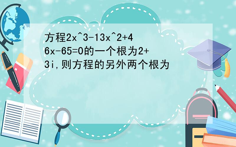 方程2x^3-13x^2+46x-65=0的一个根为2+3i,则方程的另外两个根为