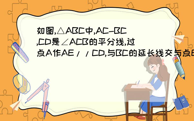 如图,△ABC中,AC-BC,CD是∠ACB的平分线,过点A作AE//CD,与BC的延长线交与点E.（1）AC与CE是否相等?请说明理由（2）如果BC=3cm,求BE的长