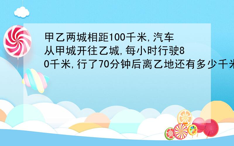 甲乙两城相距100千米,汽车从甲城开往乙城,每小时行驶80千米,行了70分钟后离乙地还有多少千米?