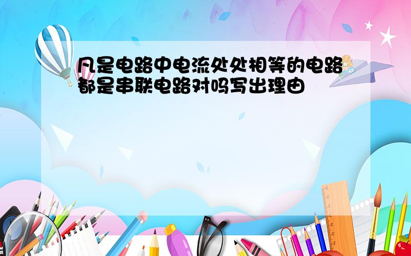 凡是电路中电流处处相等的电路都是串联电路对吗写出理由