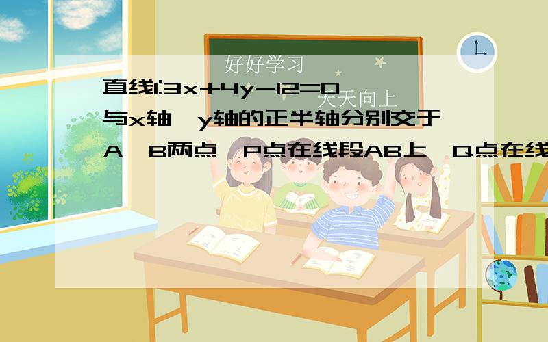 直线l:3x+4y-12=0与x轴,y轴的正半轴分别交于A,B两点,P点在线段AB上,Q点在线段OA上,线段PQ平分三角形AOB的线段PQ平分三角形AOB的面积,求|PQ|的最小值