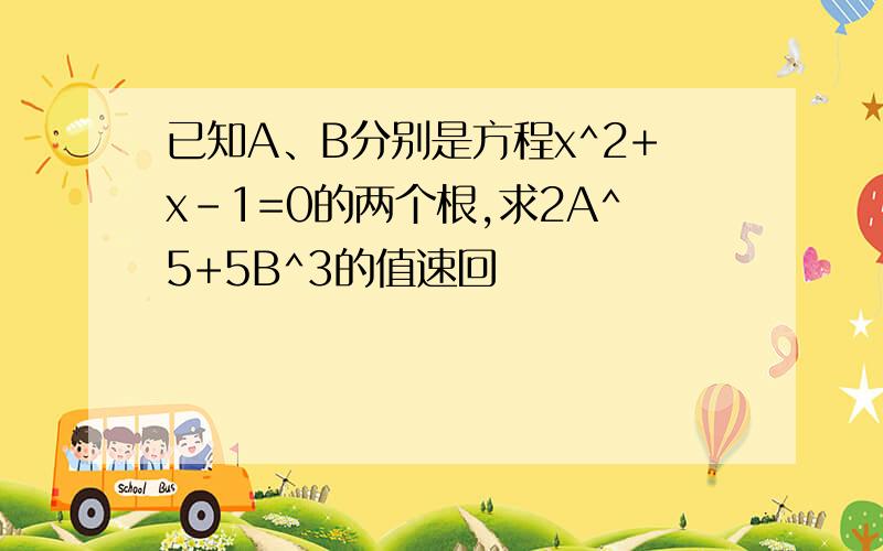 已知A、B分别是方程x^2+x-1=0的两个根,求2A^5+5B^3的值速回