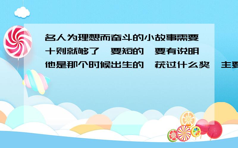 名人为理想而奋斗的小故事需要十则就够了,要短的,要有说明他是那个时候出生的,获过什么奖,主要的是故事,不需要太长概括一下就ok啦!